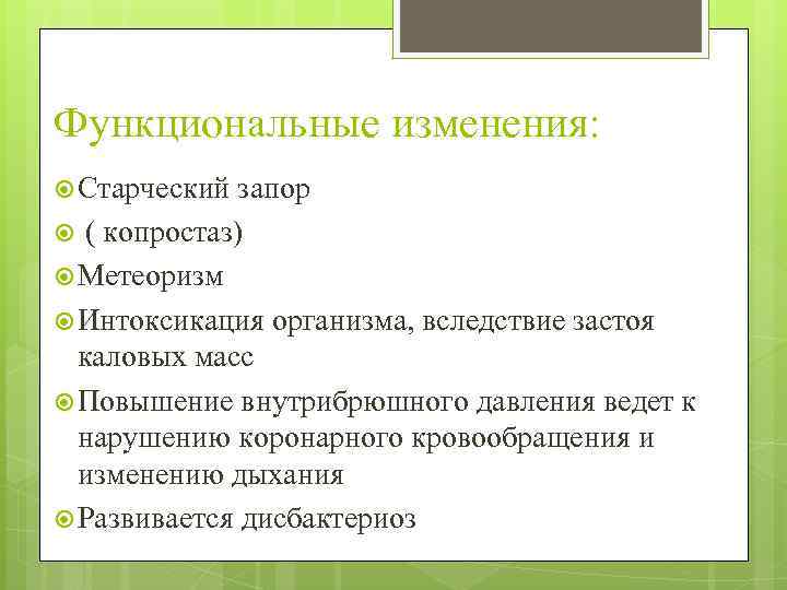 Функциональные изменения: Старческий запор ( копростаз) Метеоризм Интоксикация организма, вследствие застоя каловых масс Повышение