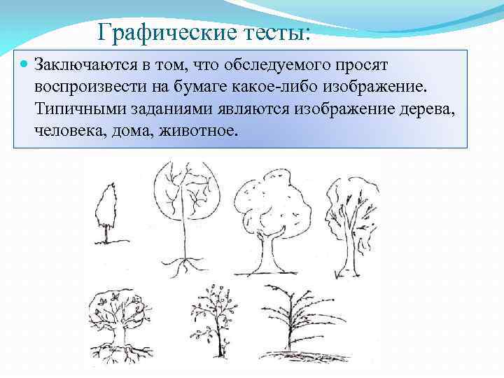 Графические тесты: Заключаются в том, что обследуемого просят воспроизвести на бумаге какое-либо изображение. Типичными