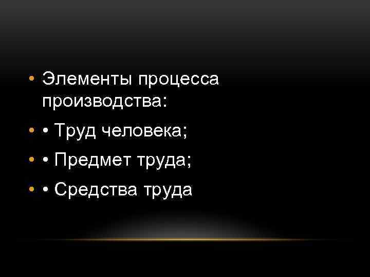  • Элементы процесса производства: • • Труд человека; • • Предмет труда; •