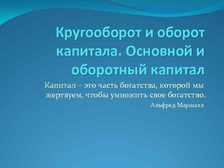 Кругооборот и оборот капитала. Основной и оборотный капитал Капитал – это часть богатства, которой