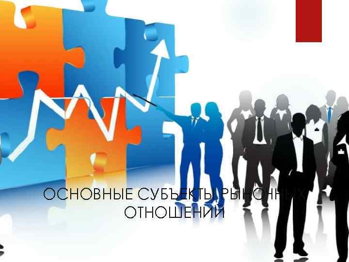 ОСНОВНЫЕ СУБЪЕКТЫ РЫНОЧНЫХ ОТНОШЕНИЙ 