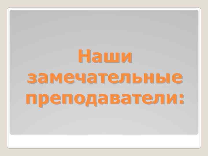 Наши замечательные преподаватели: 