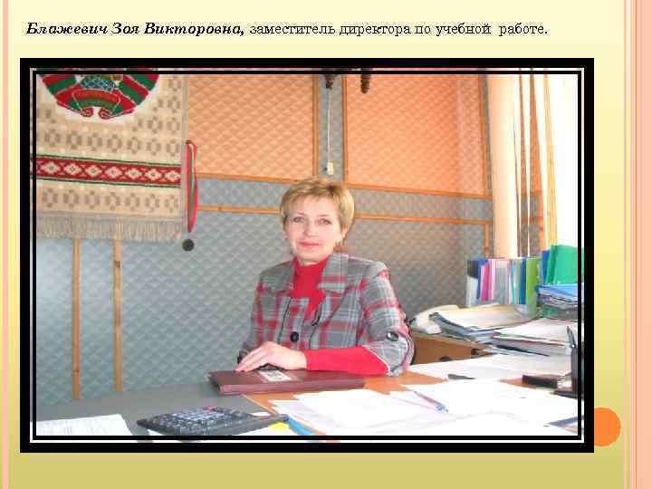 Блажевич Зоя Викторовна, заместитель директора по учебной работе. 
