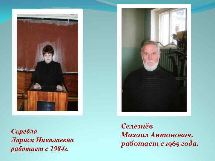 Скребло Лариса Николаевна работает с 1984 г. Селезнёв Михаил Антонович, работает с 1965 года.