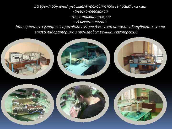 За время обучения учащиеся проходят такие практики как: - Учебно-слесарная - Электромонтажная - Измерительная