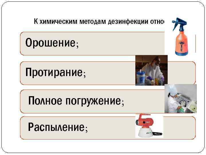 К химическим методам дезинфекции относятся: Орошение; Протирание; Полное погружение; Распыление; 