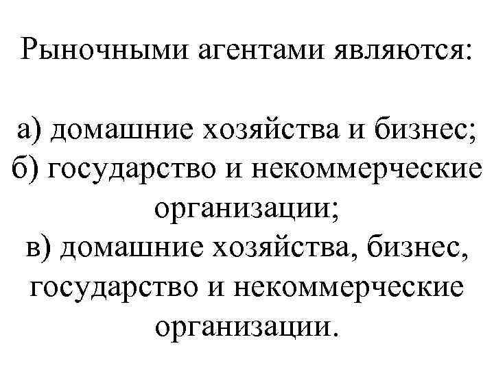 Рыночными агентами являются: а) домашние хозяйства и бизнес; б) государство и некоммерческие организации; в)