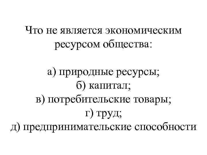Что не является экономическим ресурсом общества: а) природные ресурсы; б) капитал; в) потребительские товары;
