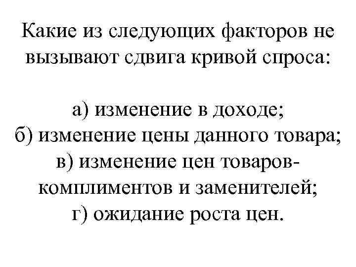 Какие из следующих факторов не вызывают сдвига кривой спроса: а) изменение в доходе; б)