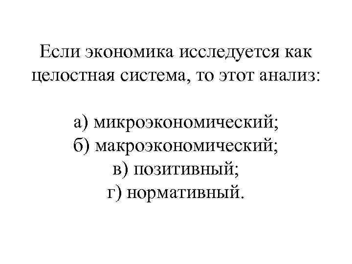 Если экономика исследуется как целостная система, то этот анализ: а) микроэкономический; б) макроэкономический; в)