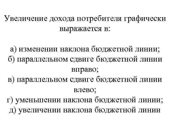 Увеличение дохода потребителя графически выражается в: а) изменении наклона бюджетной линии; б) параллельном сдвиге