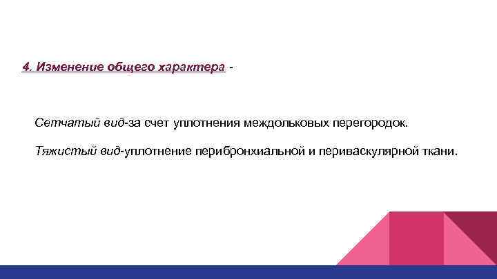 4. Изменение общего характера - Сетчатый вид-за счет уплотнения междольковых перегородок. Тяжистый вид-уплотнение перибронхиальной