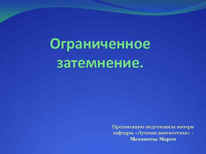 Ограниченное затемнение. Презентацию подготовила интерн кафедры «Лучевая диагностика» : Маковеева Мария 