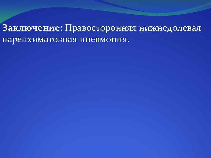 Заключение: Правосторонняя нижнедолевая паренхиматозная пневмония. 