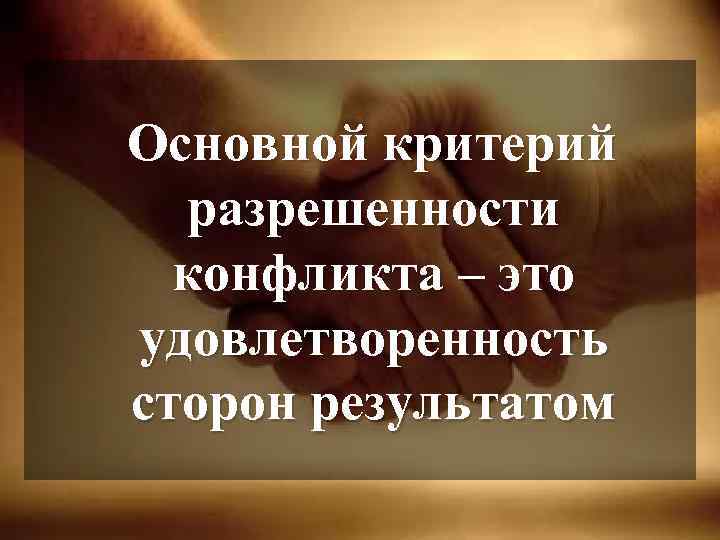 Основной критерий разрешенности конфликта – это удовлетворенность сторон результатом 