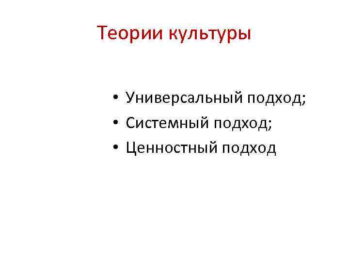 Теории культуры • Универсальный подход; • Системный подход; • Ценностный подход 