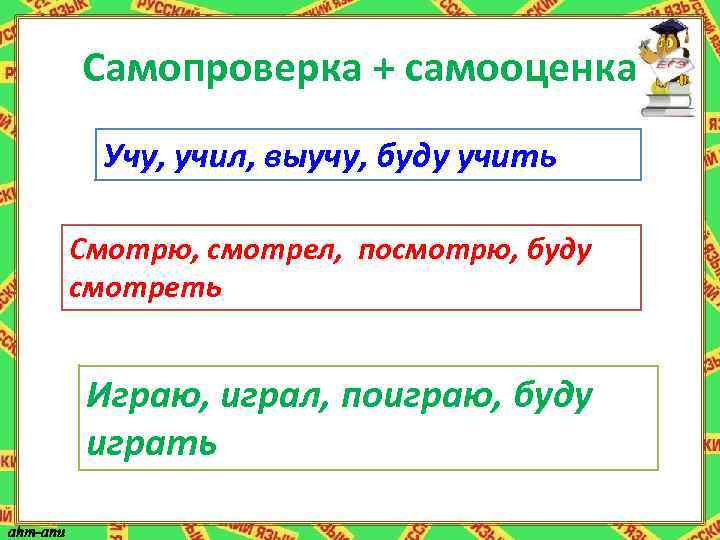 Самопроверка + самооценка Учу, учил, выучу, буду учить Смотрю, смотрел, посмотрю, буду смотреть Играю,