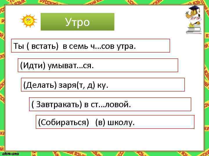 Утро Ты ( встать) в семь ч…сов утра. (Идти) умыват…ся. (Делать) заря(т, д) ку.