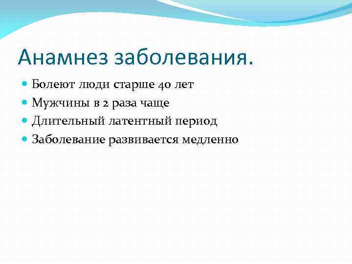 Анамнез заболевания. Болеют люди старше 40 лет Мужчины в 2 раза чаще Длительный латентный