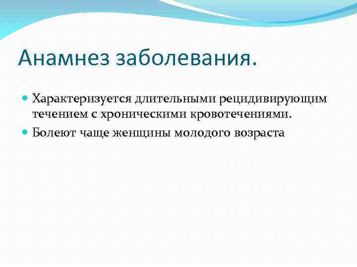 Анамнез заболевания. Характеризуется длительными рецидивирующим течением с хроническими кровотечениями. Болеют чаще женщины молодого возраста