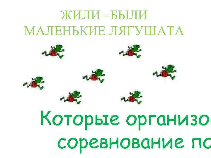 ЖИЛИ –БЫЛИ МАЛЕНЬКИЕ ЛЯГУШАТА Которые организов соревнование по 