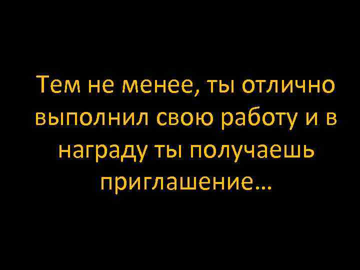 Тем не менее, ты отлично выполнил свою работу и в награду ты получаешь приглашение…