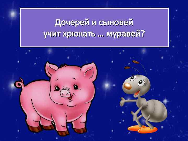 Дочерей и сыновей учит хрюкать … муравей? 