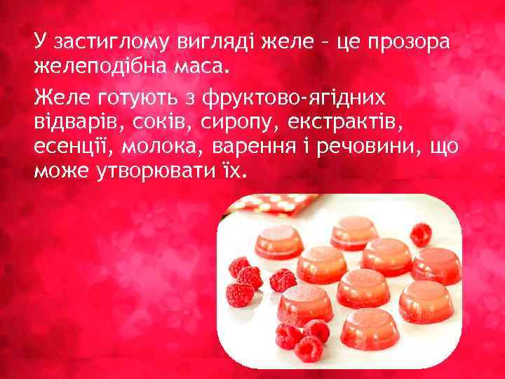 У застиглому вигляді желе – це прозора желеподібна маса. Желе готують з фруктово-ягідних відварів,