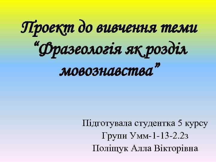 Проект до вивчення теми “Фразеологія як розділ мовознавства” Підготувала студентка 5 курсу Групи Умм-1