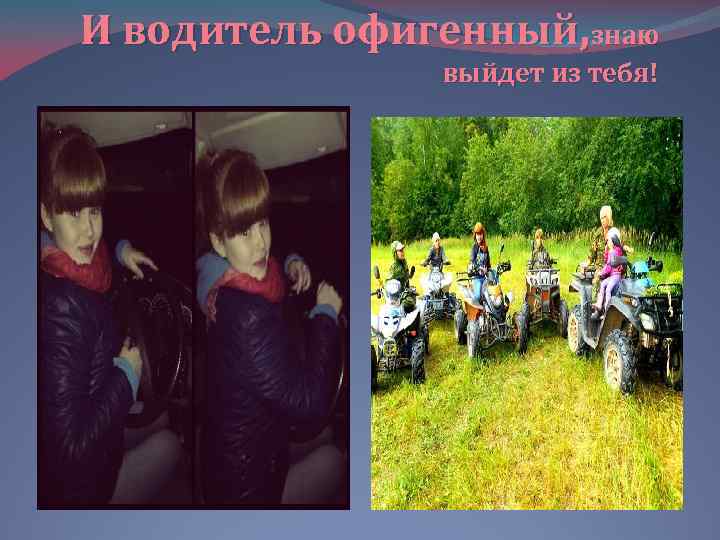 И водитель офигенный, знаю выйдет из тебя! 