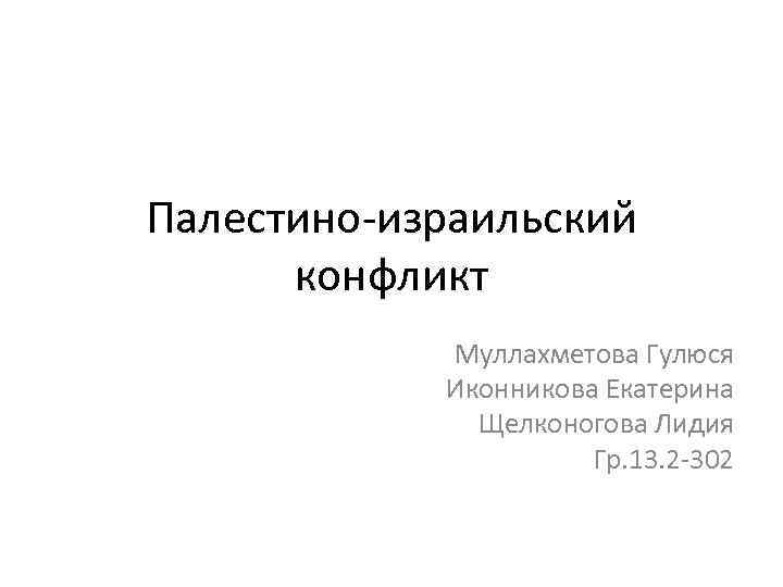 Палестино-израильский конфликт Муллахметова Гулюся Иконникова Екатерина Щелконогова Лидия Гр. 13. 2 -302 