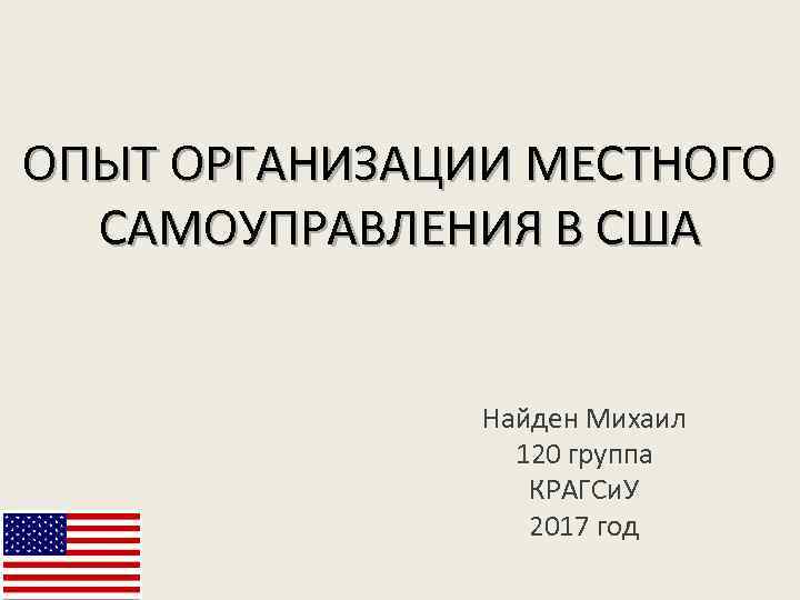 ОПЫТ ОРГАНИЗАЦИИ МЕСТНОГО САМОУПРАВЛЕНИЯ В США Найден Михаил 120 группа КРАГСи. У 2017 год