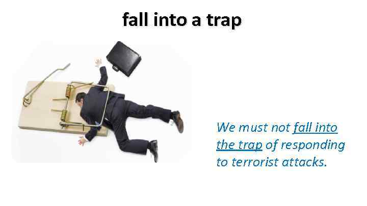fall into a trap We must not fall into the trap of responding to