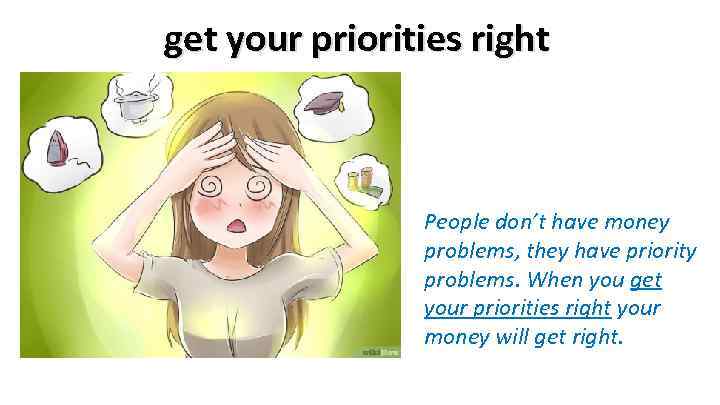 get your priorities right People don’t have money problems, they have priority problems. When