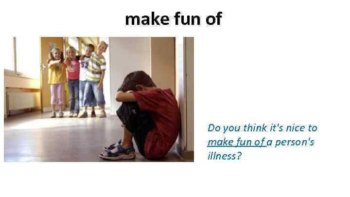 make fun of Do you think it's nice to make fun of a person's