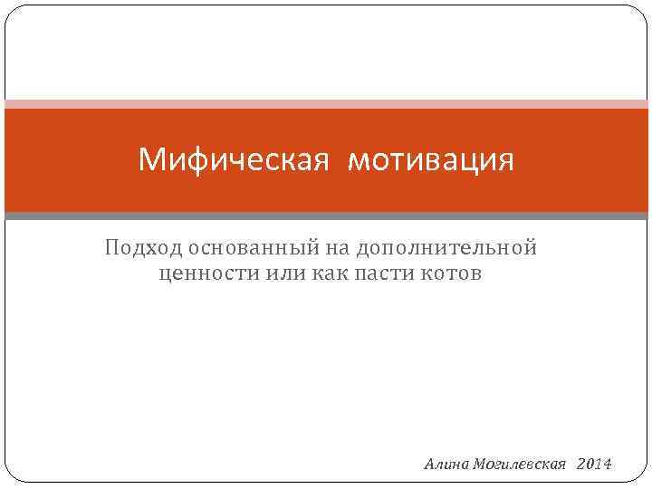 Мифическая мотивация Подход основанный на дополнительной ценности или как пасти котов Алина Могилевская 2014