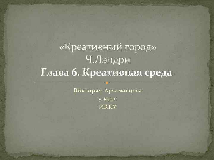  «Креативный город» Ч. Лэндри Глава 6. Креативная среда. Виктория Арзамасцева 5 курс ИККУ