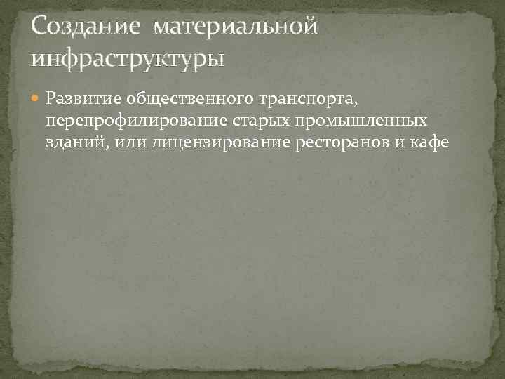 Создание материальной инфраструктуры Развитие общественного транспорта, перепрофилирование старых промышленных зданий, или лицензирование ресторанов и