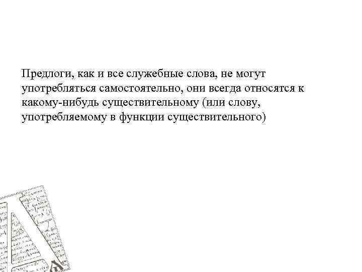 Предлоги, как и все служебные слова, не могут употребляться самостоятельно, они всегда относятся к