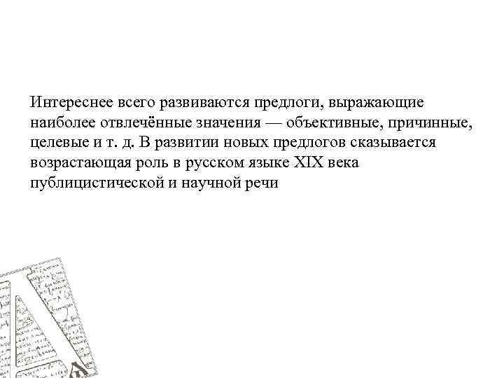 Интереснее всего развиваются предлоги, выражающие наиболее отвлечённые значения — объективные, причинные, целевые и т.