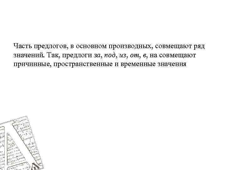 Часть предлогов, в основном производных, совмещают ряд значений. Так, предлоги за, под, из, от,