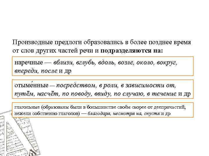 Производные предлоги образовались в более позднее время от слов других частей речи и подразделяются