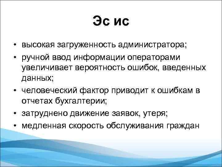 Эс ис • высокая загруженность администратора; • ручной ввод информации операторами увеличивает вероятность ошибок,