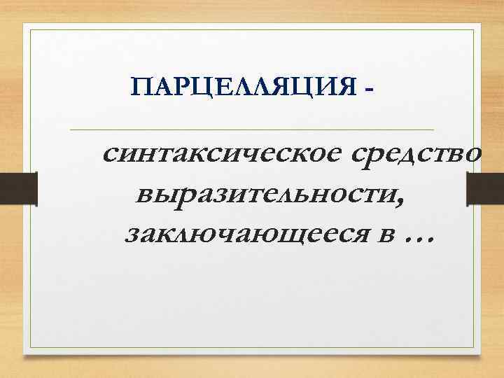 ПАРЦЕЛЛЯЦИЯ - синтаксическое средство выразительности, заключающееся в … 