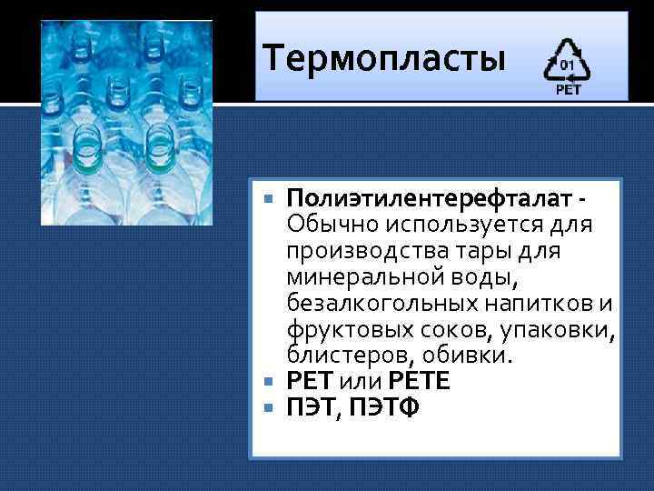 Термопласты Полиэтилентерефталат Обычно используется для производства тары для минеральной воды, безалкогольных напитков и фруктовых