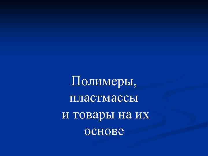 Полимеры, пластмассы и товары на их основе 