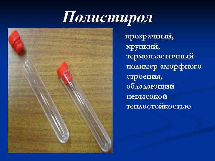 Полистирол - прозрачный, хрупкий, термопластичный полимер аморфного строения, обладающий невысокой теплостойкостью. 