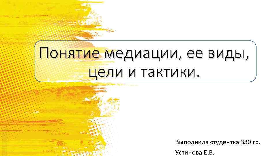 Понятие медиации, ее виды, цели и тактики. Выполнила студентка 330 гр. Устинова Е. В.