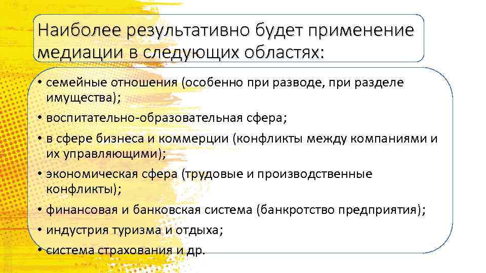 Наиболее результативно будет применение медиации в следующих областях: • семейные отношения (особенно при разводе,