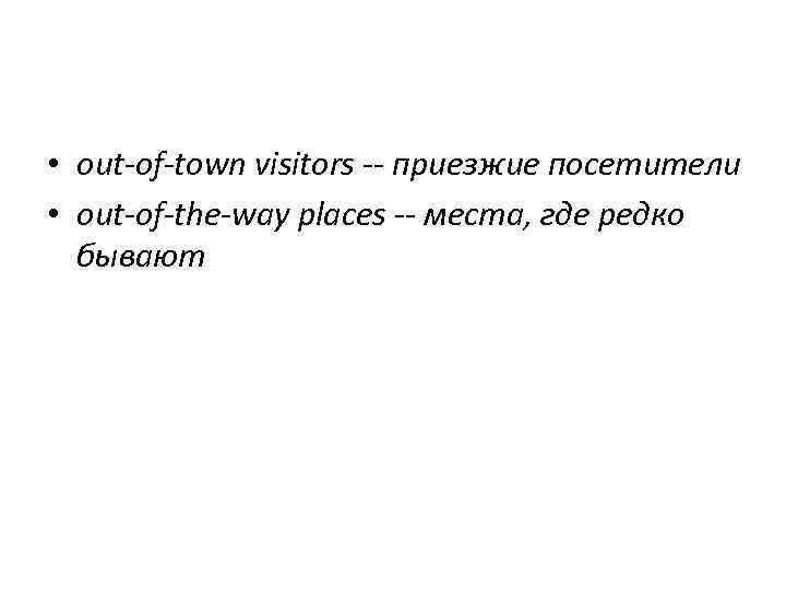  • out-of-town visitors -- приезжие посетители • out-of-the-way places -- места, где редко